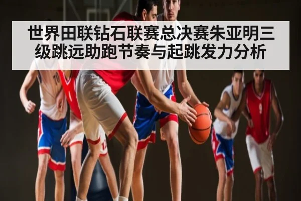 世界田联钻石联赛总决赛朱亚明三级跳远助跑节奏与起跳发力分析