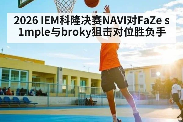 2026 IEM科隆决赛NAVI对FaZe s1mple与broky狙击对位胜负手