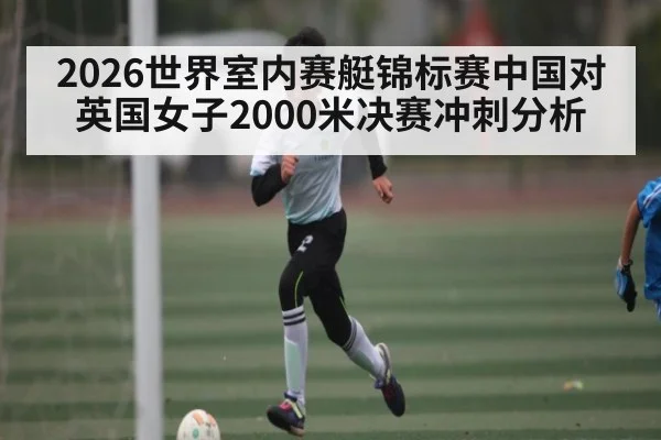 2026世界室内赛艇锦标赛中国对英国女子2000米决赛冲刺分析