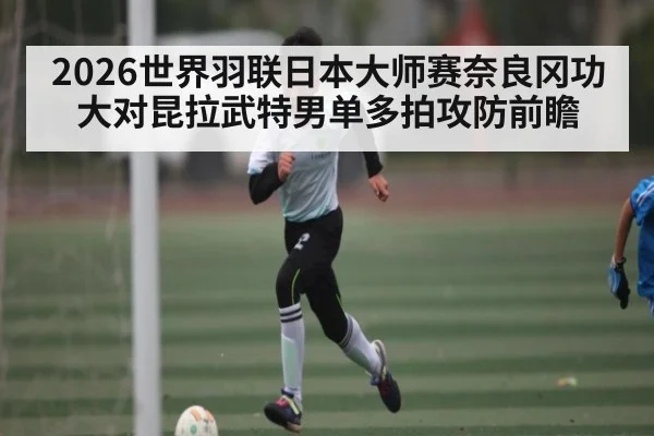2026世界羽联日本大师赛奈良冈功大对昆拉武特男单多拍攻防前瞻