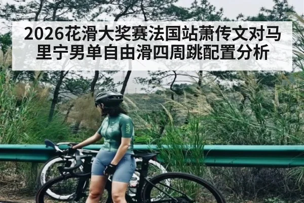 2026花滑大奖赛法国站萧传文对马里宁男单自由滑四周跳配置分析
