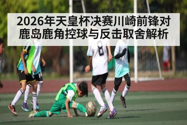 2026年天皇杯决赛川崎前锋对鹿岛鹿角控球与反击取舍解析